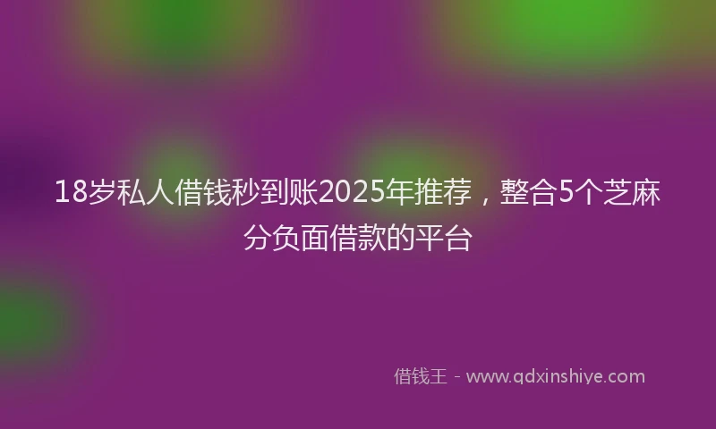 18岁私人借钱秒到账2025年推荐，整合5个芝麻分负面借款的平台