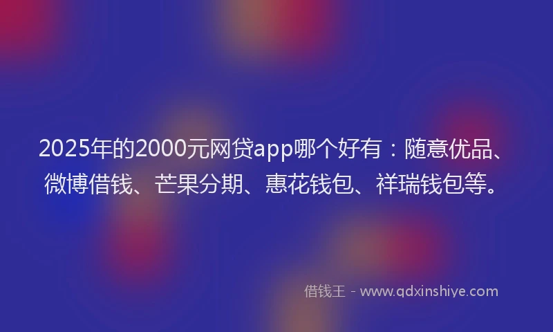 2025年的2000元网贷app哪个好有：随意优品、微博借钱、芒果分期、惠花钱包、祥瑞钱包等。