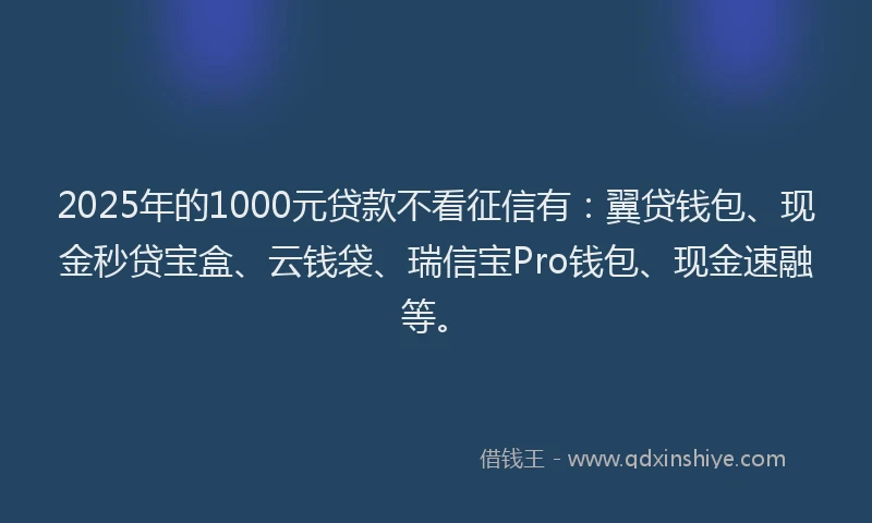 2025年的1000元贷款不看征信有：翼贷钱包、现金秒贷宝盒、云钱袋、瑞信宝Pro钱包、现金速融等。