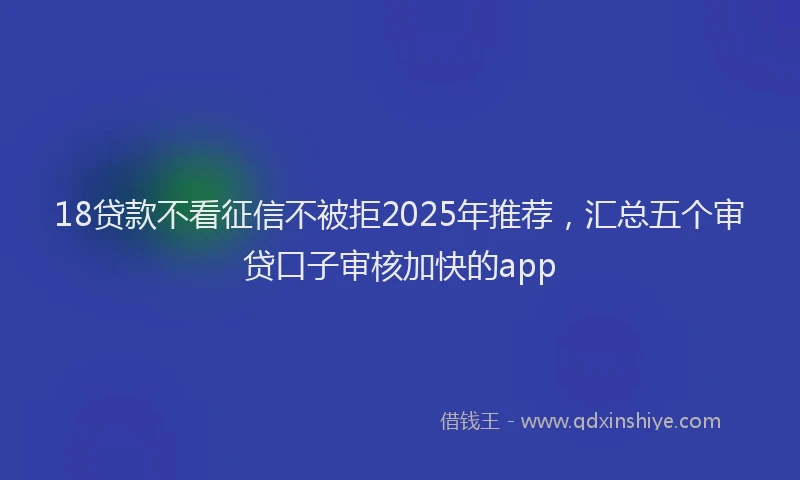 18贷款不看征信不被拒2025年推荐，汇总五个审贷口子审核加快的app