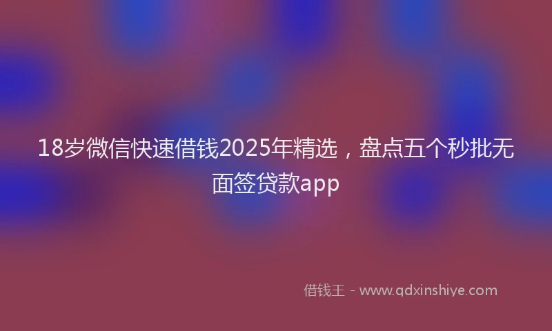 18岁微信快速借钱2025年精选，盘点五个秒批无面签贷款app