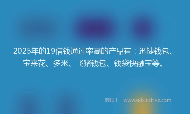 2025年的19借钱通过率高的产品有：迅捷钱包、宝来花、多米、飞猪钱包、钱袋快融宝等。