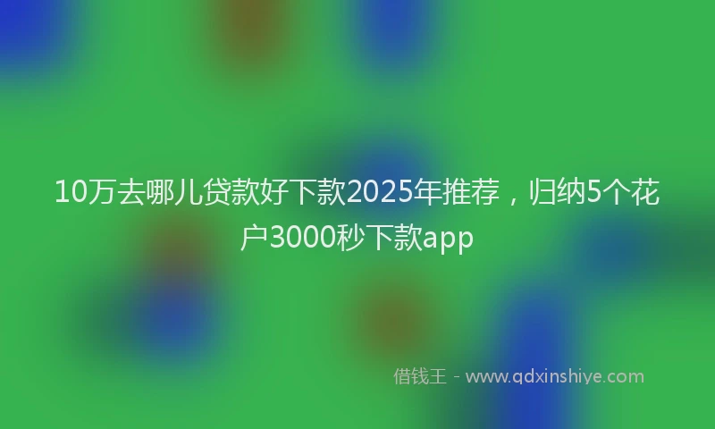 10万去哪儿贷款好下款2025年推荐，归纳5个花户3000秒下款app