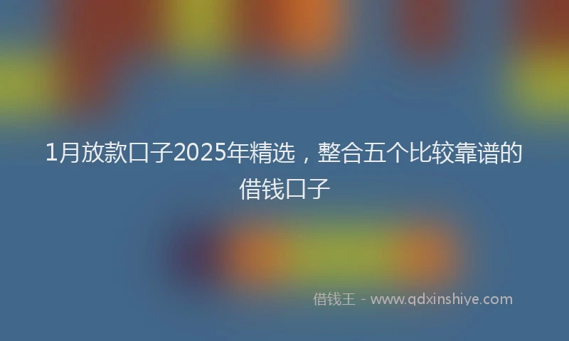 1月放款口子2025年精选，整合五个比较靠谱的借钱口子