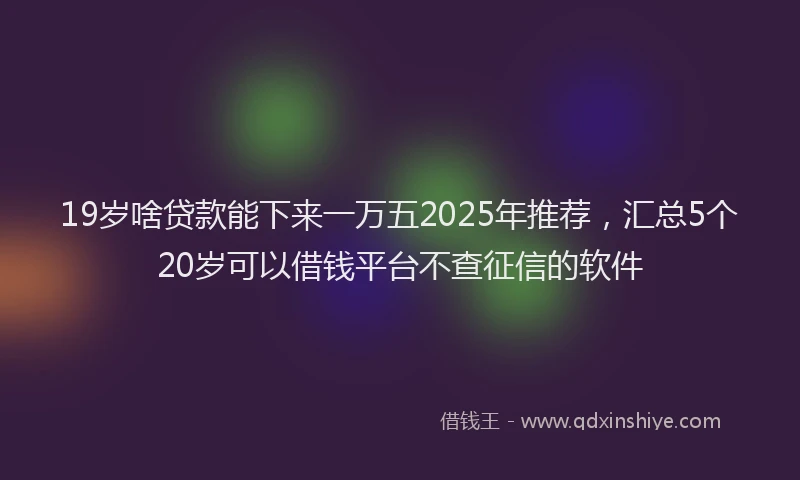 19岁啥贷款能下来一万五2025年推荐，汇总5个20岁可以借钱平台不查征信的软件