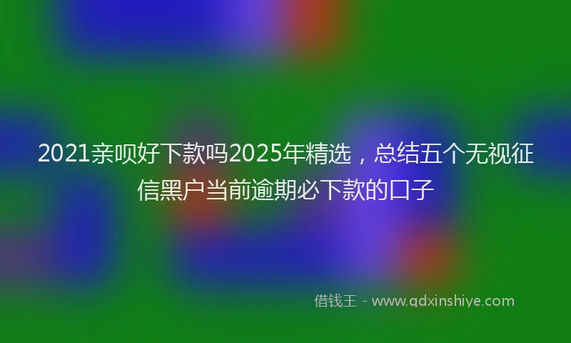 2021亲呗好下款吗2025年精选，总结五个无视征信黑户当前逾期必下款的口子