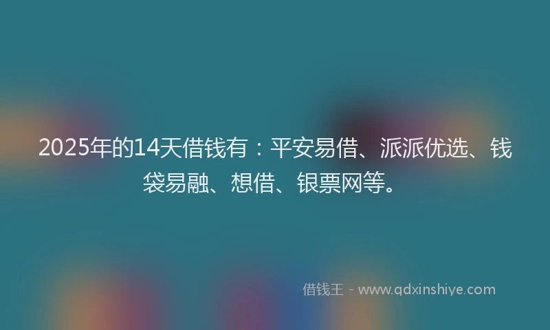 2025年的14天借钱有：平安易借、派派优选、钱袋易融、想借、银票网等。