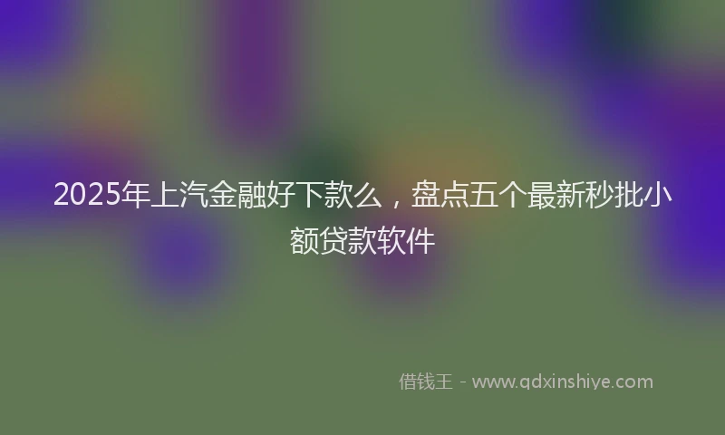 2025年上汽金融好下款么，盘点五个最新秒批小额贷款软件