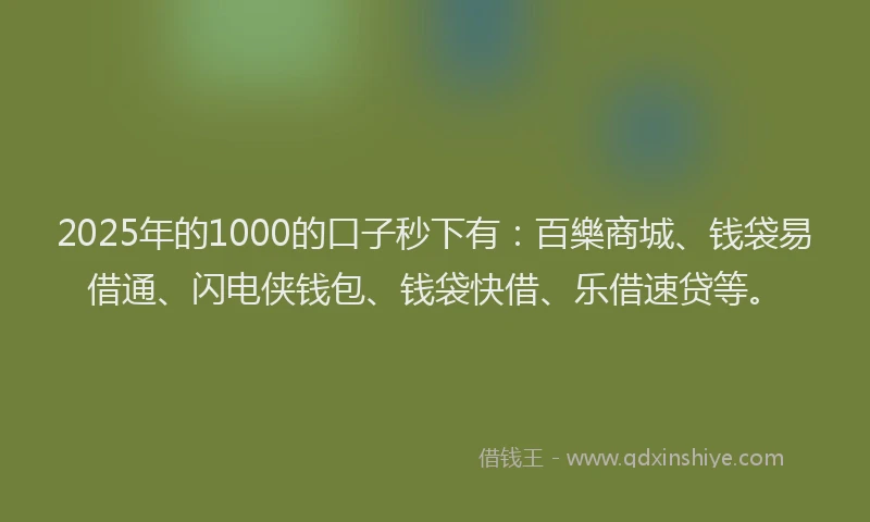 2025年的1000的口子秒下有：百樂商城、钱袋易借通、闪电侠钱包、钱袋快借、乐借速贷等。