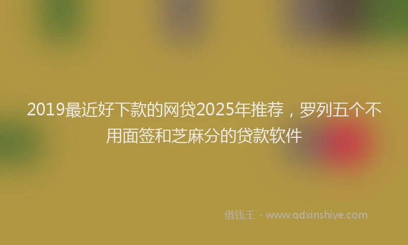2019最近好下款的网贷2025年推荐，罗列五个不用面签和芝麻分的贷款软件