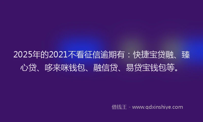 2025年的2021不看征信逾期有：快捷宝贷融、臻心贷、哆来咪钱包、融信贷、易贷宝钱包等。