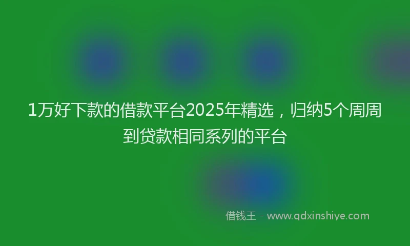 1万好下款的借款平台2025年精选，归纳5个周周到贷款相同系列的平台