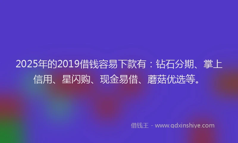 2025年的2019借钱容易下款有：钻石分期、掌上信用、星闪购、现金易借、蘑菇优选等。