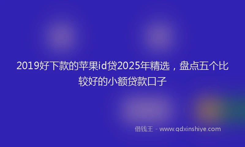 2019好下款的苹果id贷2025年精选，盘点五个比较好的小额贷款口子