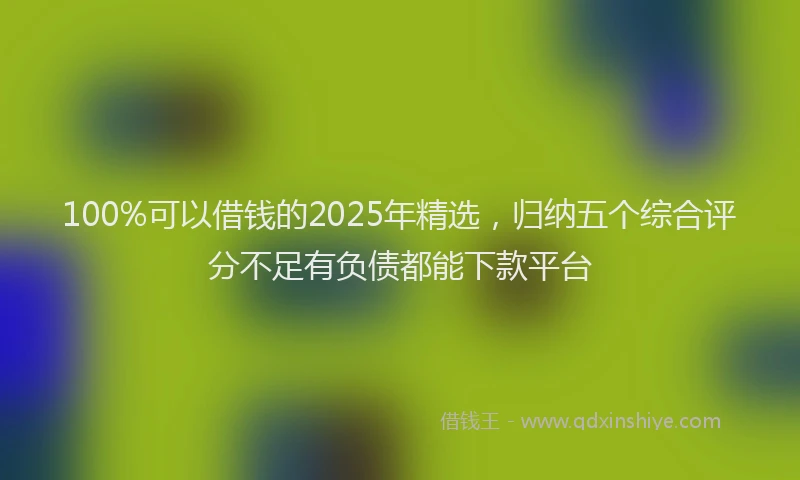 100%可以借钱的2025年精选，归纳五个综合评分不足有负债都能下款平台