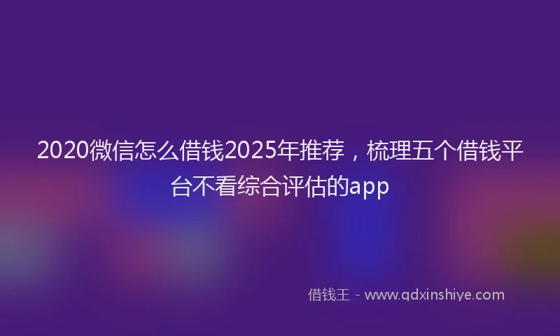 2020微信怎么借钱2025年推荐，梳理五个借钱平台不看综合评估的app