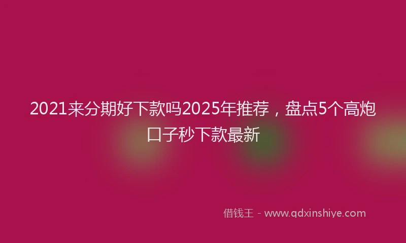 2021来分期好下款吗2025年推荐，盘点5个高炮口子秒下款最新