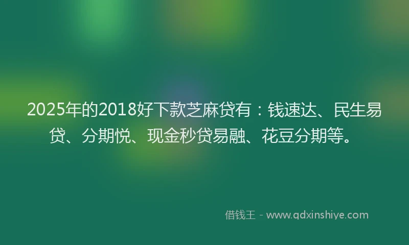 2025年的2018好下款芝麻贷有：钱速达、民生易贷、分期悦、现金秒贷易融、花豆分期等。