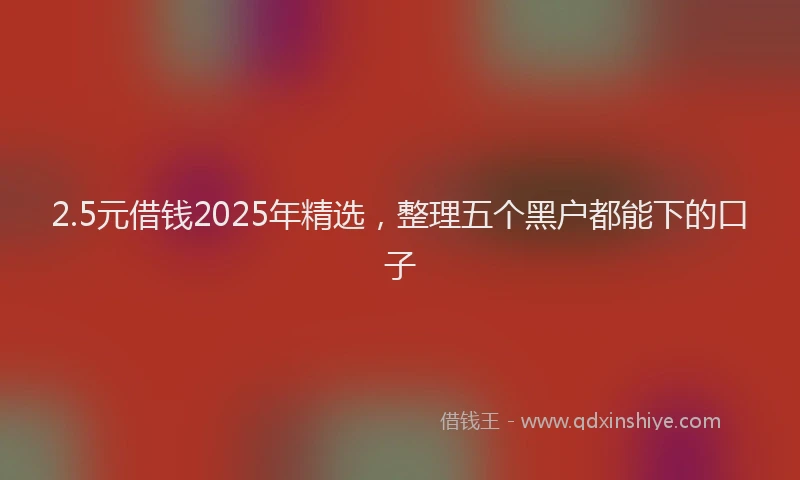 2.5元借钱2025年精选，整理五个黑户都能下的口子