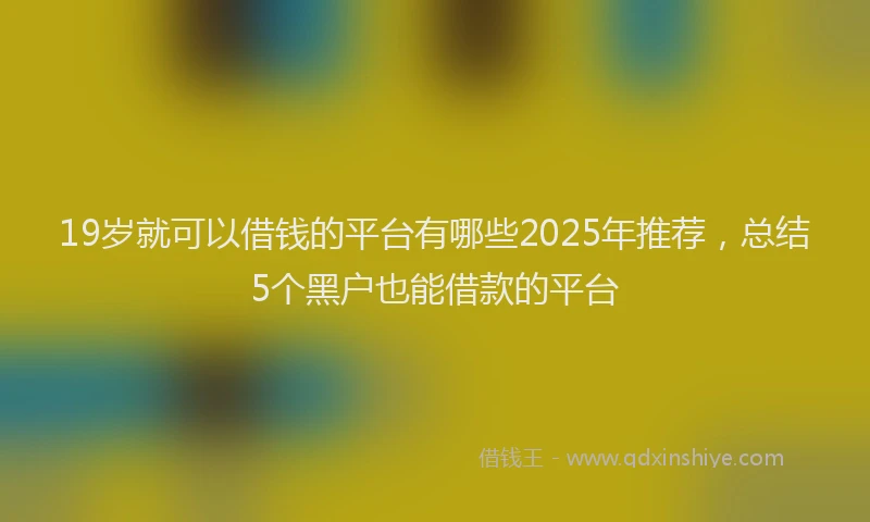 19岁就可以借钱的平台有哪些2025年推荐，总结5个黑户也能借款的平台