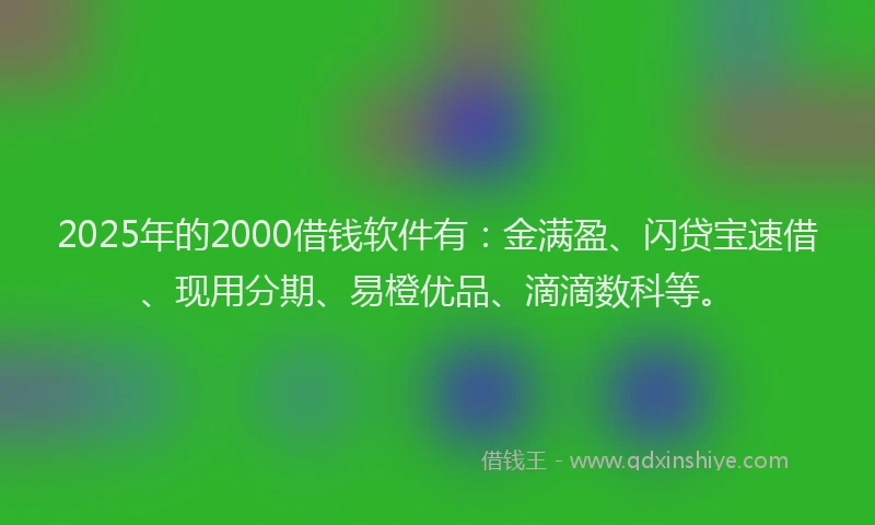 2025年的2000借钱软件有：金满盈、闪贷宝速借、现用分期、易橙优品、滴滴数科等。