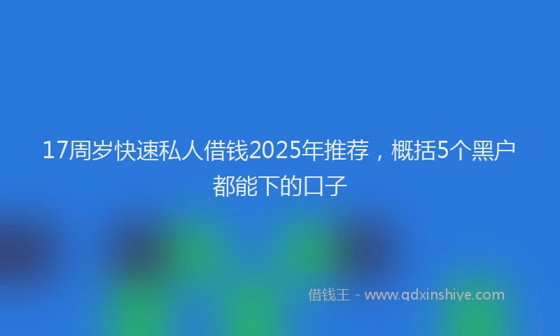 17周岁快速私人借钱2025年推荐，概括5个黑户都能下的口子