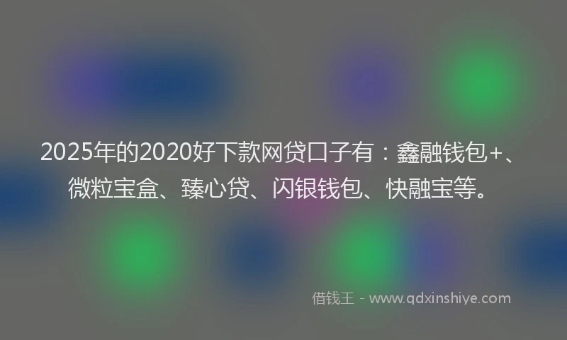 2025年的2020好下款网贷口子有：鑫融钱包+、微粒宝盒、臻心贷、闪银钱包、快融宝等。