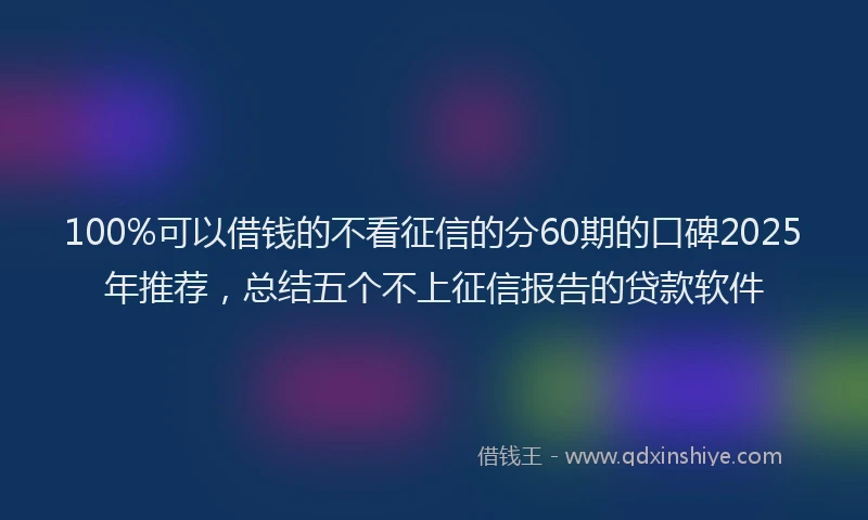 100%可以借钱的不看征信的分60期的口碑2025年推荐，总结五个不上征信报告的贷款软件