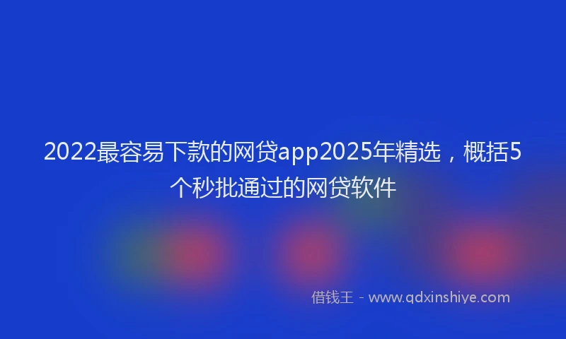 2022最容易下款的网贷app2025年精选，概括5个秒批通过的网贷软件