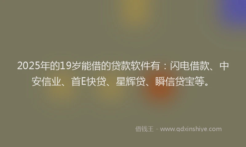 2025年的19岁能借的贷款软件有:闪电借款、中安信业、首E快贷、星辉贷、瞬信贷宝等。