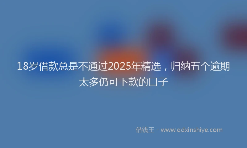 18岁借款总是不通过2025年精选，归纳五个逾期太多仍可下款的口子