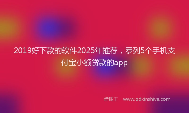 2019好下款的软件2025年推荐，罗列5个手机支付宝小额贷款的app