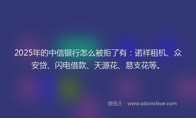 2025年的中信银行怎么被拒了有：诺祥租机、众安贷、闪电借款、天源花、易支花等。