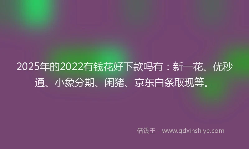 2025年的2022有钱花好下款吗有：新一花、优秒通、小象分期、闲猪、京东白条取现等。