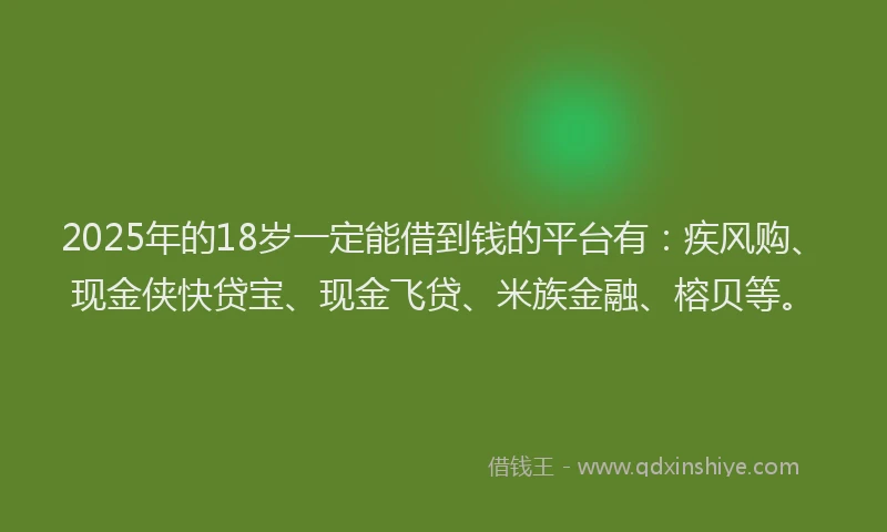 2025年的18岁一定能借到钱的平台有：疾风购、现金侠快贷宝、现金飞贷、米族金融、榕贝等。