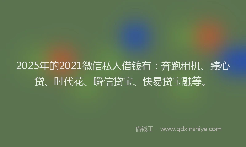 2025年的2021微信私人借钱有：奔跑租机、臻心贷、时代花、瞬信贷宝、快易贷宝融等。