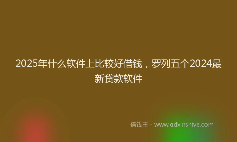 2025年什么软件上比较好借钱，罗列五个2024最新贷款软件