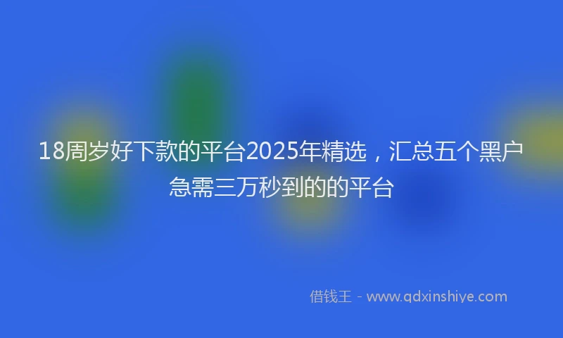 18周岁好下款的平台2025年精选，汇总五个黑户急需三万秒到的的平台