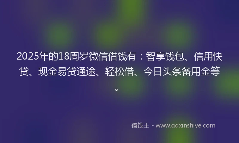 2025年的18周岁微信借钱有：智享钱包、信用快贷、现金易贷通途、轻松借、今日头条备用金等。
