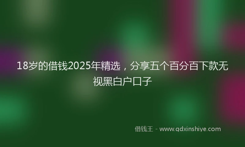 18岁的借钱2025年精选，分享五个百分百下款无视黑白户口子