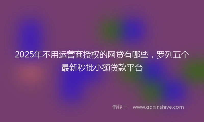 2025年不用运营商授权的网贷有哪些，罗列五个最新秒批小额贷款平台
