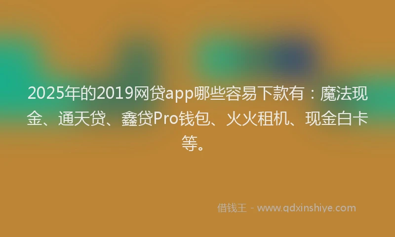 2025年的2019网贷app哪些容易下款有：魔法现金、通天贷、鑫贷Pro钱包、火火租机、现金白卡等。