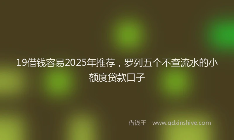 19借钱容易2025年推荐，罗列五个不查流水的小额度贷款口子