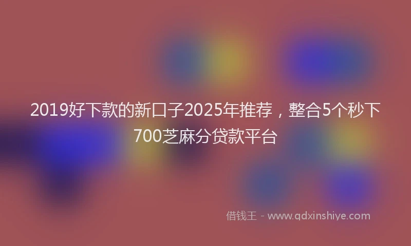2019好下款的新口子2025年推荐，整合5个秒下700芝麻分贷款平台