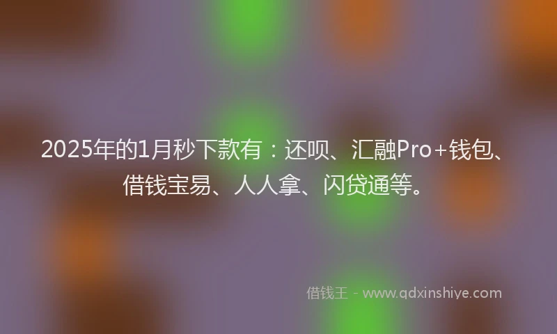 2025年的1月秒下款有：还呗、汇融Pro+钱包、借钱宝易、人人拿、闪贷通等。