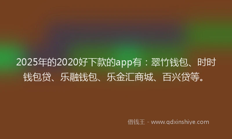 2025年的2020好下款的app有：翠竹钱包、时时钱包贷、乐融钱包、乐金汇商城、百兴贷等。