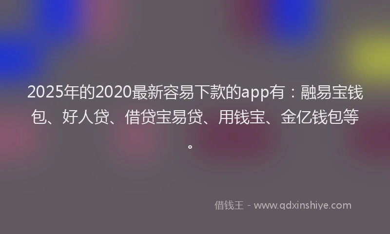 2025年的2020最新容易下款的app有：融易宝钱包、好人贷、借贷宝易贷、用钱宝、金亿钱包等。