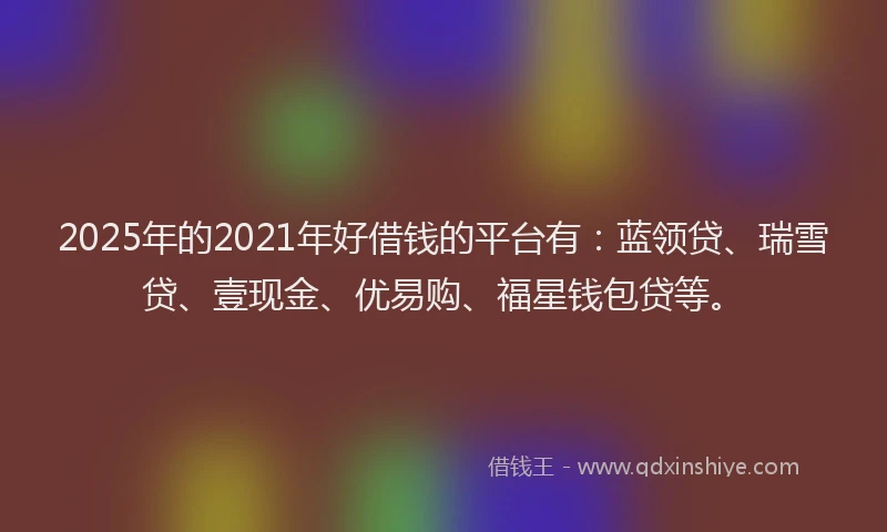 2025年的2021年好借钱的平台有：蓝领贷、瑞雪贷、壹现金、优易购、福星钱包贷等。