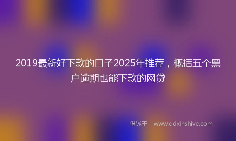 2019最新好下款的口子2025年推荐，概括五个黑户逾期也能下款的网贷