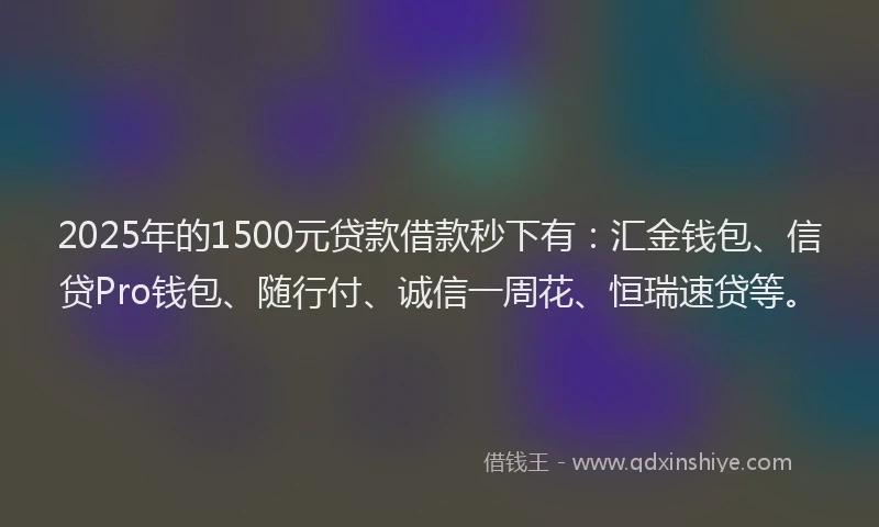 2025年的1500元贷款借款秒下有：汇金钱包、信贷Pro钱包、随行付、诚信一周花、恒瑞速贷等。